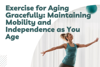 Exercise for Aging Gracefully: Maintaining Mobility and Independence as You Age